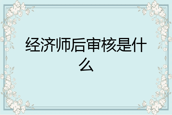 经济师后审核是什么