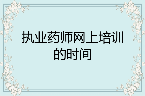 执业药师网上培训的时间