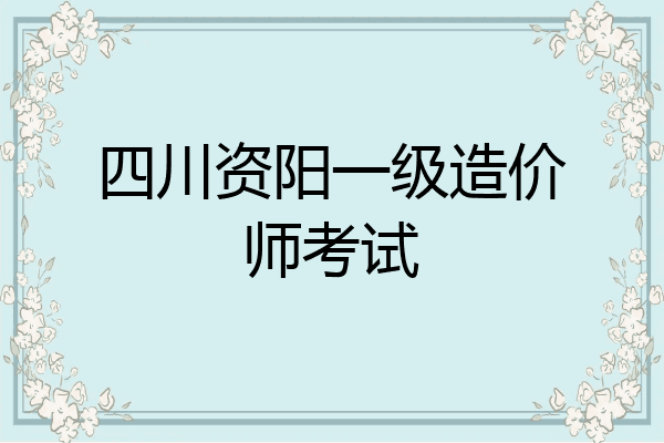 四川资阳一级造价师考试