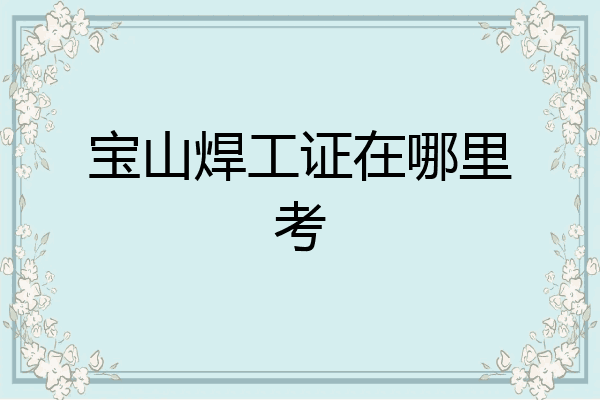 宝山焊工证在哪里考