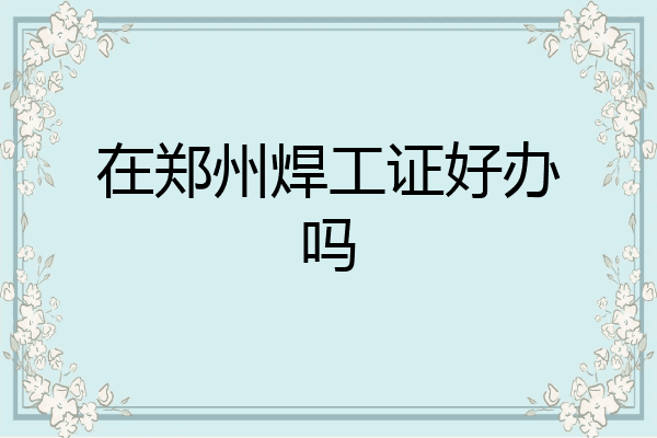 在郑州焊工证好办吗