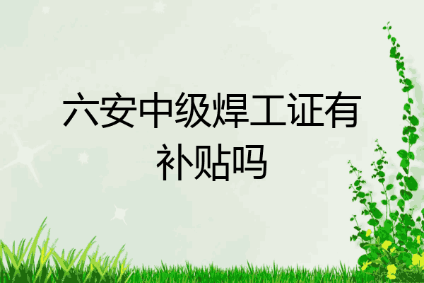 六安中级焊工证有补贴吗