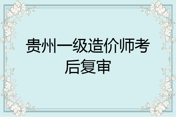 贵州一级造价师考后复审