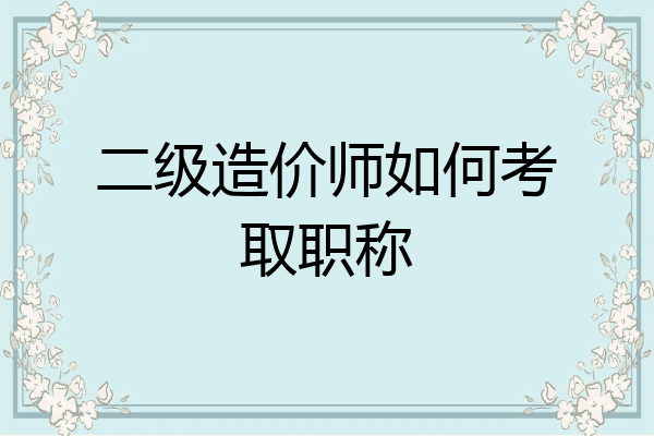二级造价师如何考取职称
