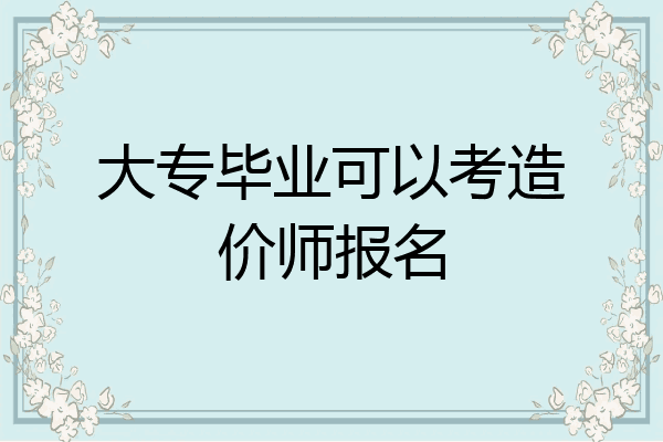 大专毕业可以考造价师报名