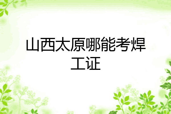 山西太原哪能考焊工证