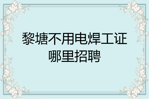 黎塘不用电焊工证哪里招聘