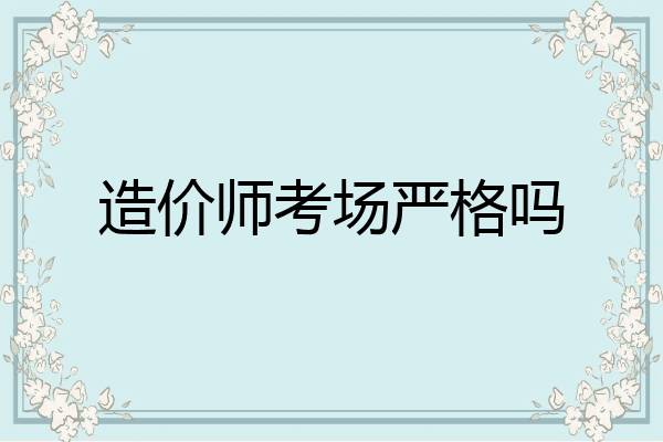 造价师考场严格吗