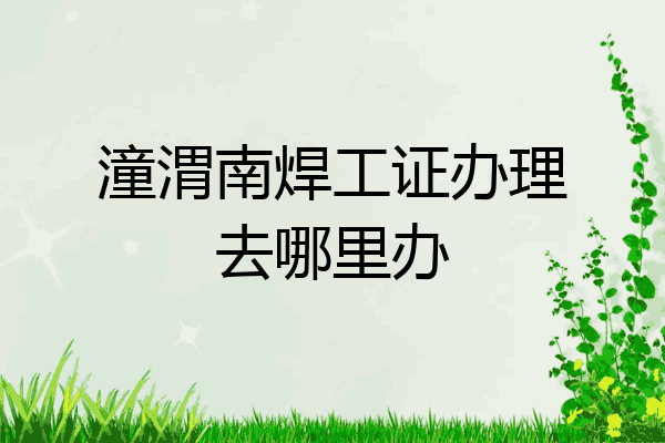 潼渭南焊工证办理去哪里办