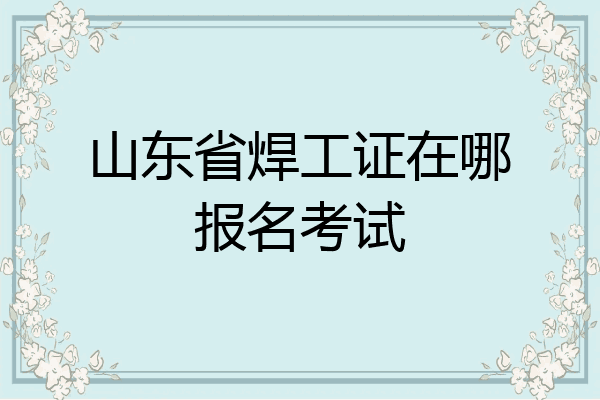 山东省焊工证在哪报名考试