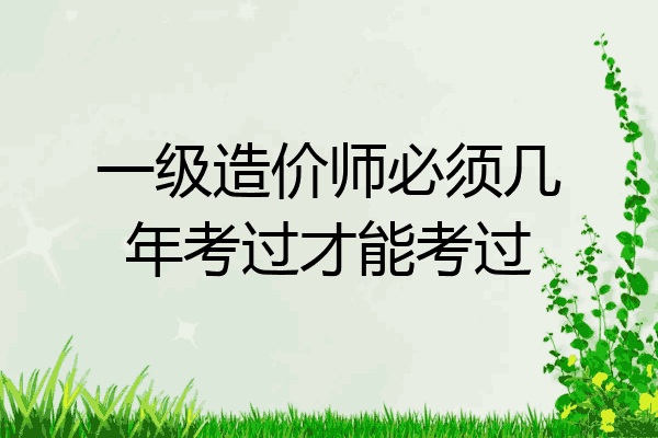一级造价师必须几年考过才能考过