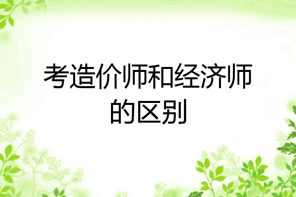 考造价师和经济师的区别