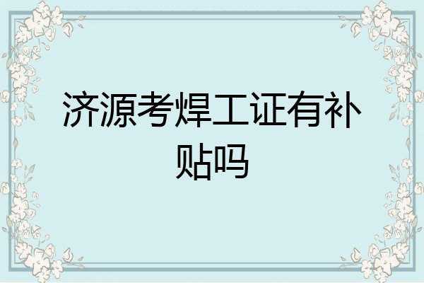 济源考焊工证有补贴吗