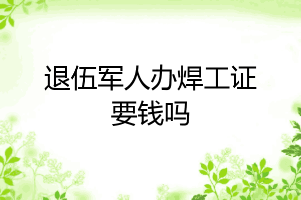 退伍军人办焊工证要钱吗