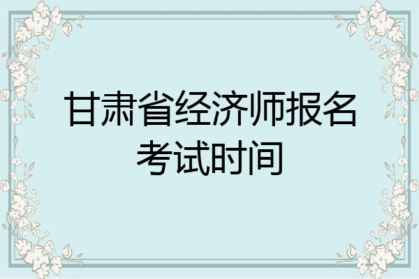 甘肃省经济师报名考试时间