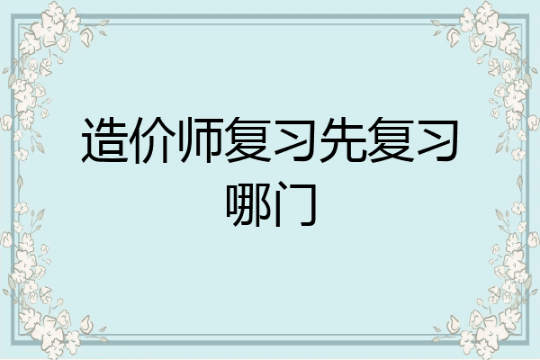 造价师复习先复习哪门