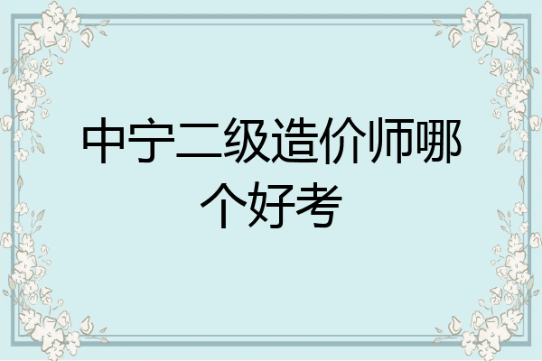 中宁二级造价师哪个好考