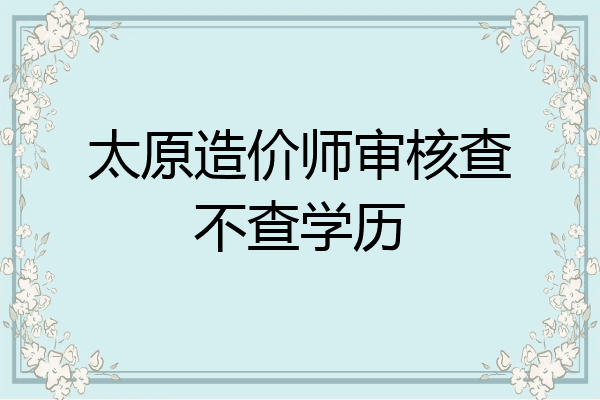 太原造价师审核查不查学历