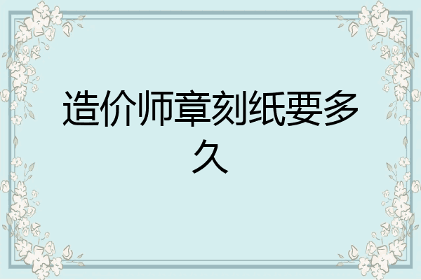 造价师章刻纸要多久