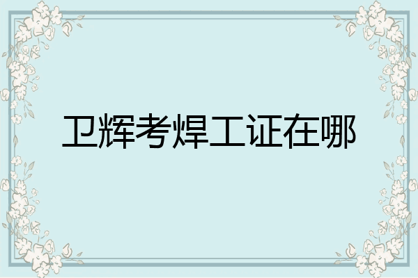 卫辉考焊工证在哪