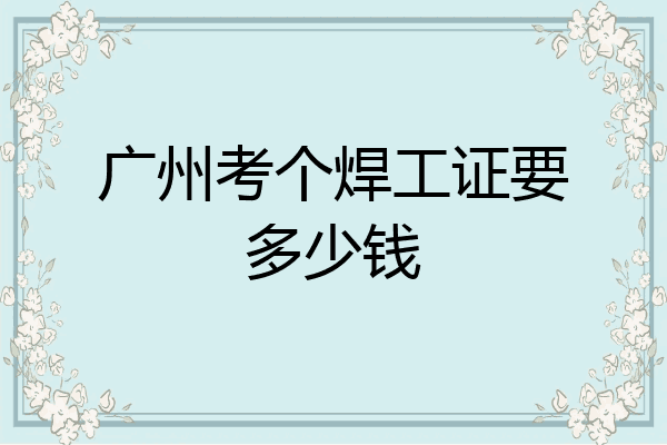广州考个焊工证要多少钱