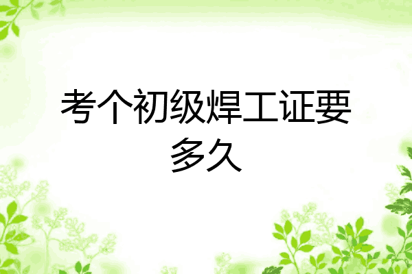 考个初级焊工证要多久