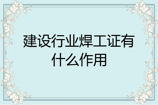 建设行业焊工证有什么作用