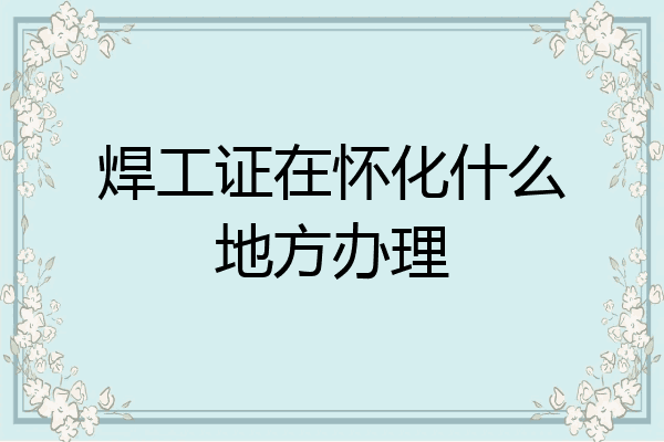 焊工证在怀化什么地方办理