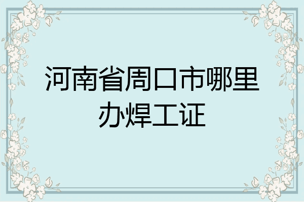 河南省周口市哪里办焊工证