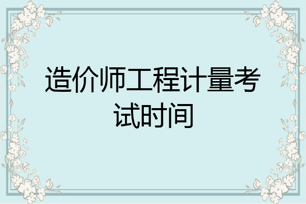 造价师工程计量考试时间