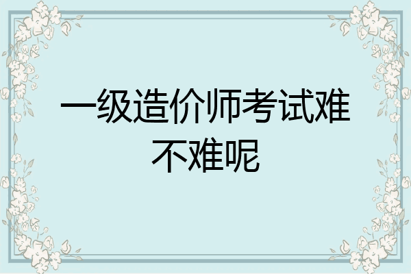 一级造价师考试难不难呢