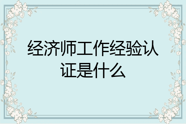 经济师工作经验认证是什么