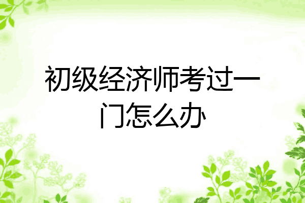 初级经济师考过一门怎么办