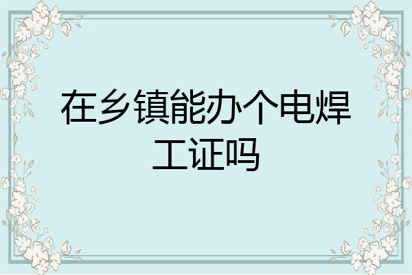 在乡镇能办个电焊工证吗