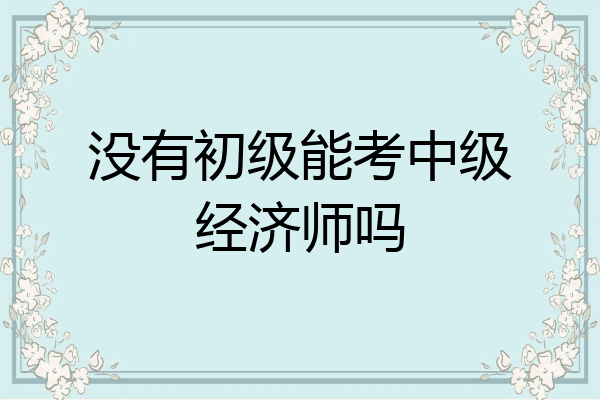 没有初级能考中级经济师吗
