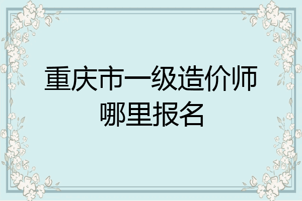重庆市一级造价师哪里报名