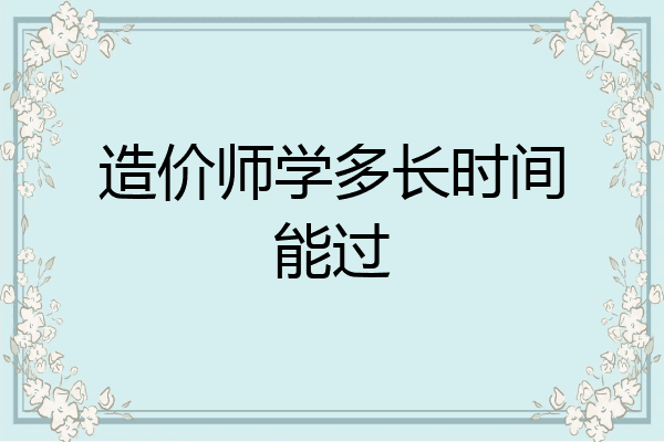 造价师学多长时间能过