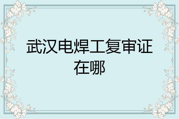 武汉电焊工复审证在哪