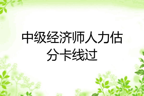中级经济师人力估分卡线过