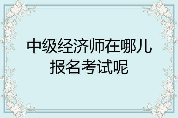 中级经济师在哪儿报名考试呢