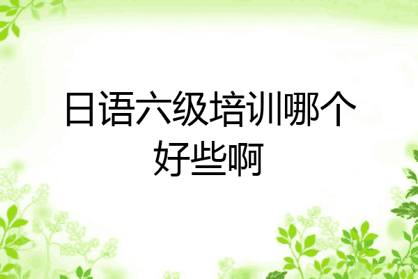 日语六级培训哪个好些啊