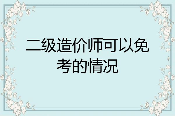 二级造价师可以免考的情况