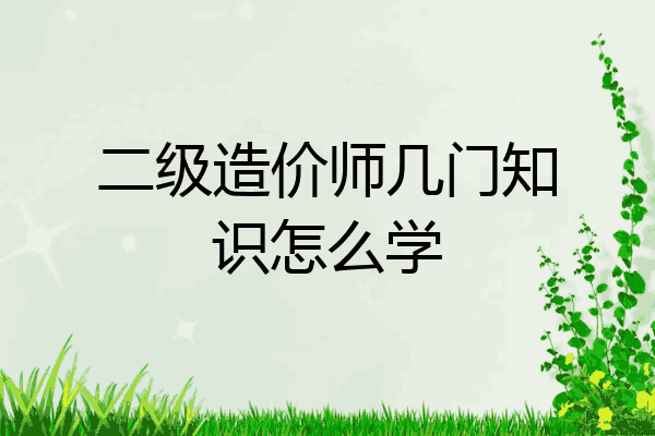 二级造价师几门知识怎么学
