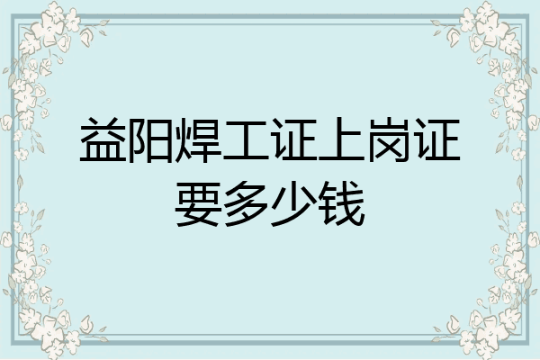 益阳焊工证上岗证要多少钱
