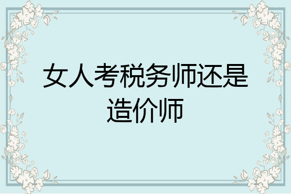 女人考税务师还是造价师