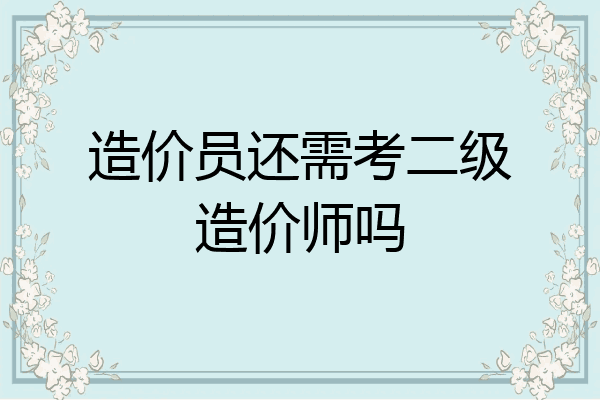 造价员还需考二级造价师吗