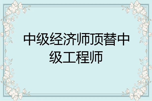 中级经济师顶替中级工程师