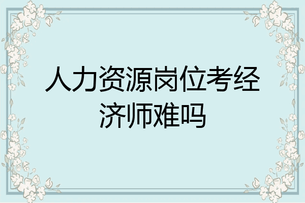 人力资源岗位考经济师难吗