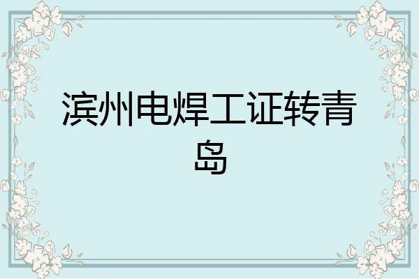 滨州电焊工证转青岛