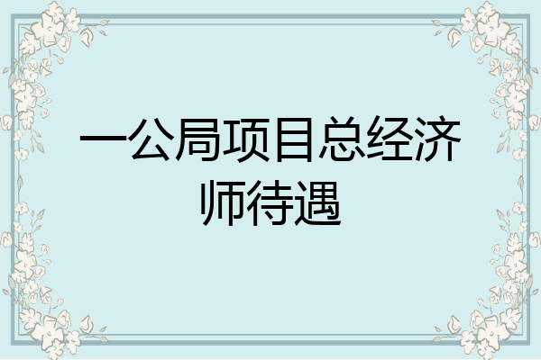 一公局项目总经济师待遇